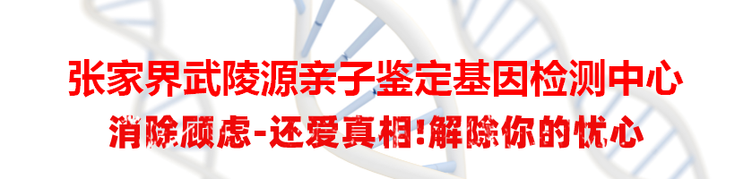 张家界武陵源亲子鉴定基因检测中心